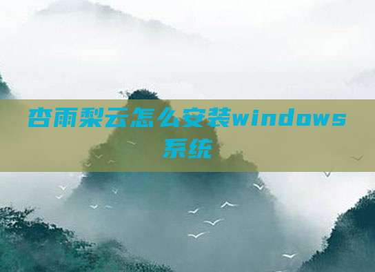杏雨梨云怎么安装windows系统