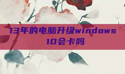 13年的电脑升级windows 10会卡吗