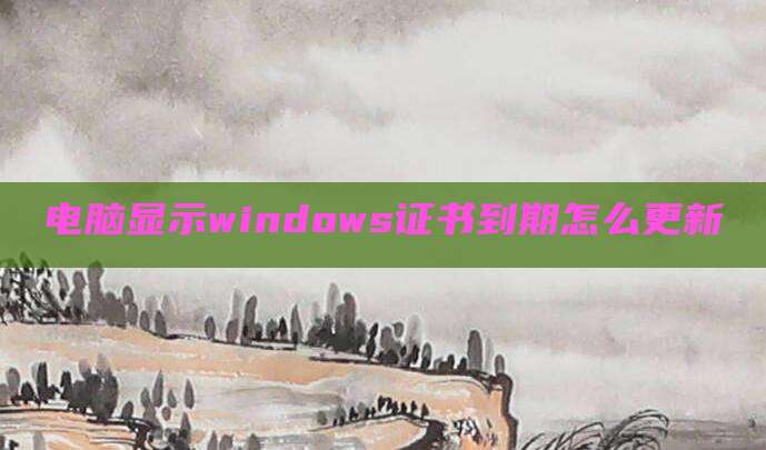 电脑显示windows证书到期怎么更新