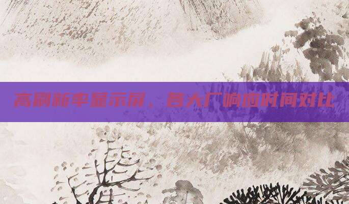高刷新率显示屏,各大厂响应时间对比