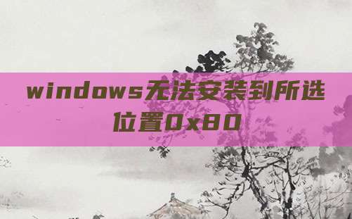 windows无法安装到所选位置0x80