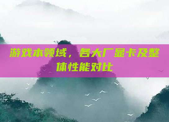 游戏本领域,各大厂显卡及整体性能对比