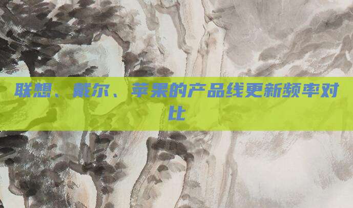 联想、戴尔、苹果的产品线更新频率对比