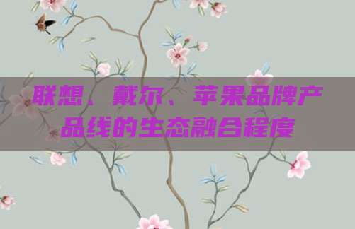 联想、戴尔、苹果品牌产品线的生态融合程度