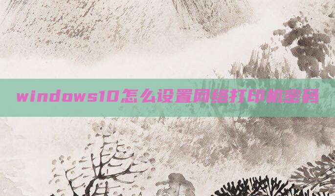 windows10怎么设置网络打印机密码