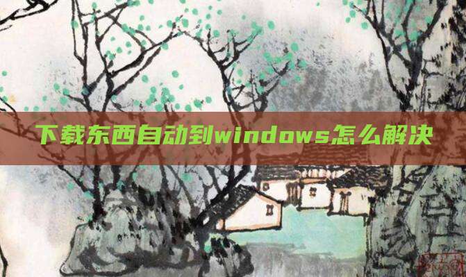 下载东西自动到windows怎么解决