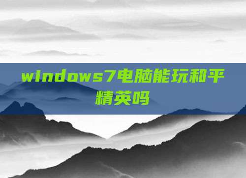 windows7电脑能玩和平精英吗