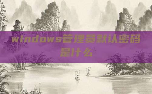 windows管理员默认密码是什么