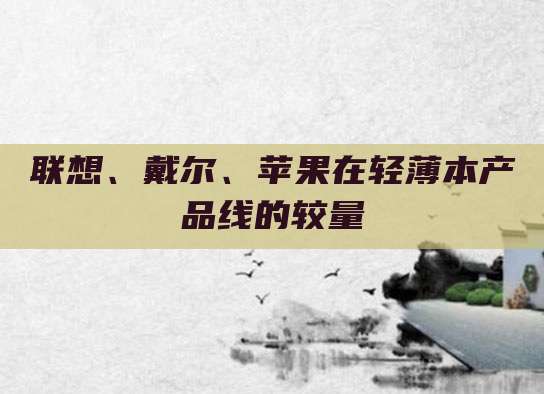 联想、戴尔、苹果在轻薄本产品线的较量