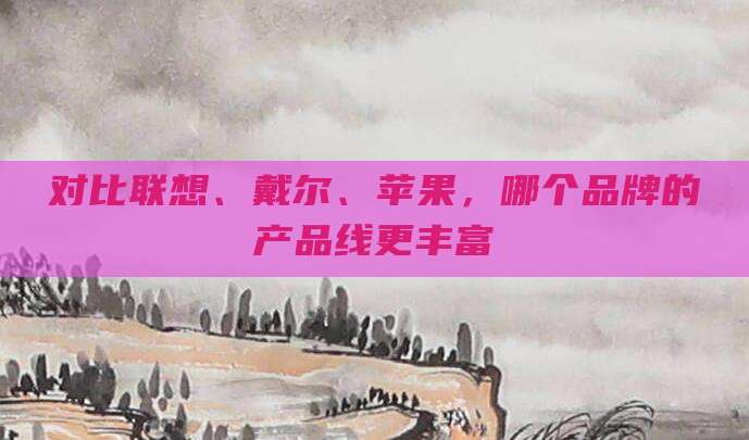 对比联想、戴尔、苹果,哪个品牌的产品线更丰富