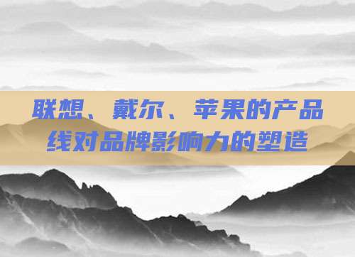 联想、戴尔、苹果的产品线对品牌影响力的塑造