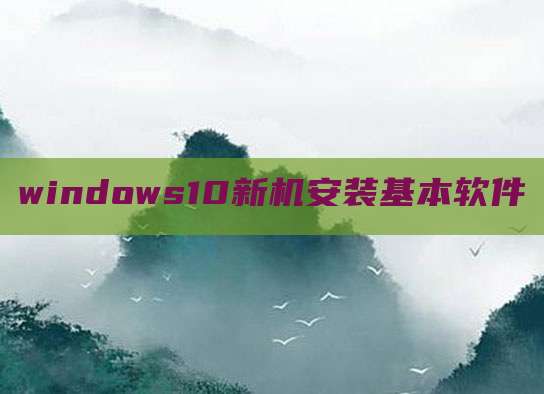 windows10新机安装基本软件