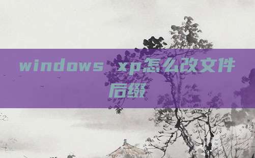 windows xp怎么改文件后缀
