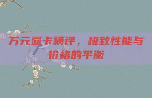 万元显卡横评,极致性能与价格的平衡