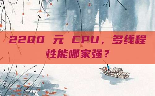 2200 元 CPU,多线程性能哪家强?