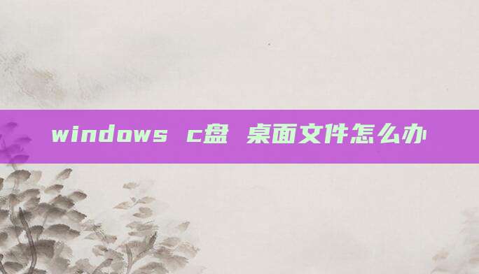 windows c盘 桌面文件怎么办