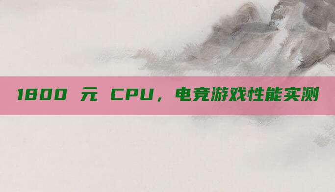 1800 元 CPU,电竞游戏性能实测