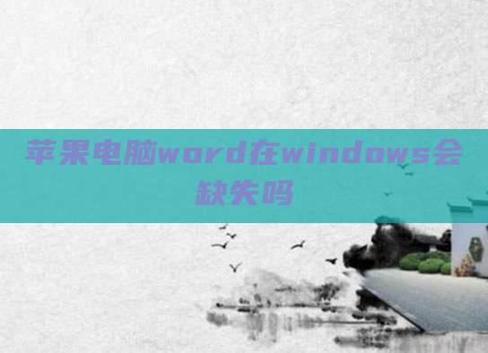 苹果电脑word在windows会缺失吗