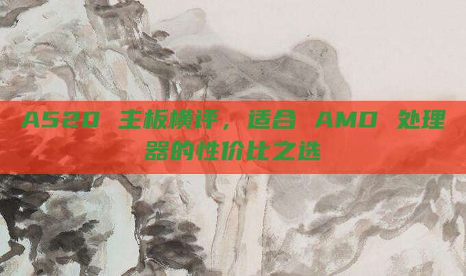A520 主板横评,适合 AMD 处理器的性价比之选