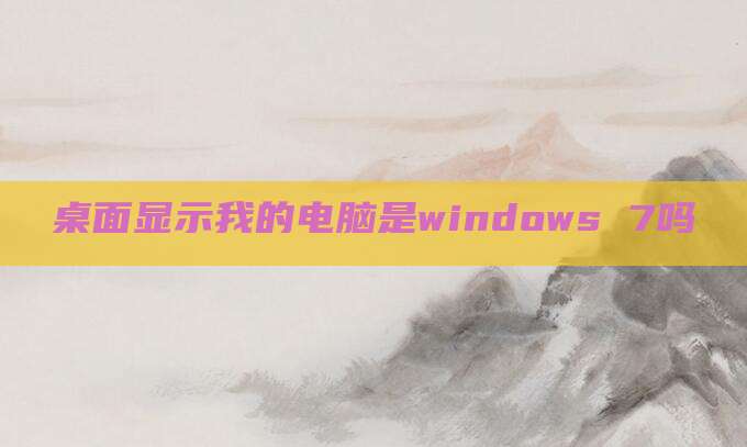 桌面显示我的电脑是windows 7吗