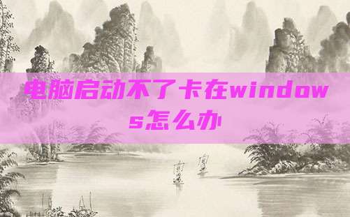 电脑启动不了卡在windows怎么办