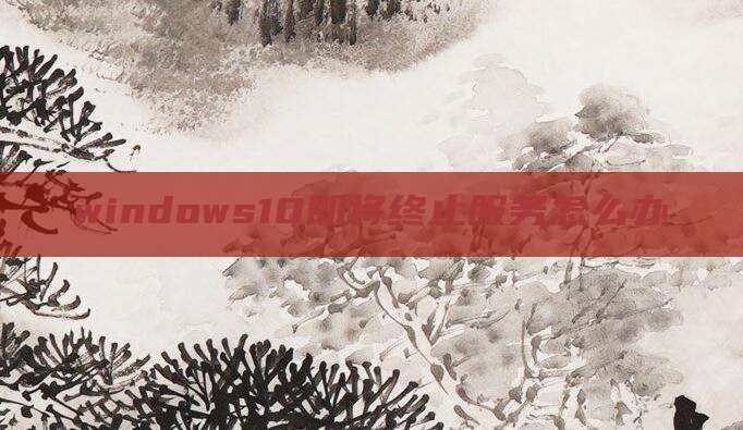 windows10即将终止服务怎么办
