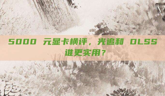 5000 元显卡横评,光追和 DLSS 谁更实用?