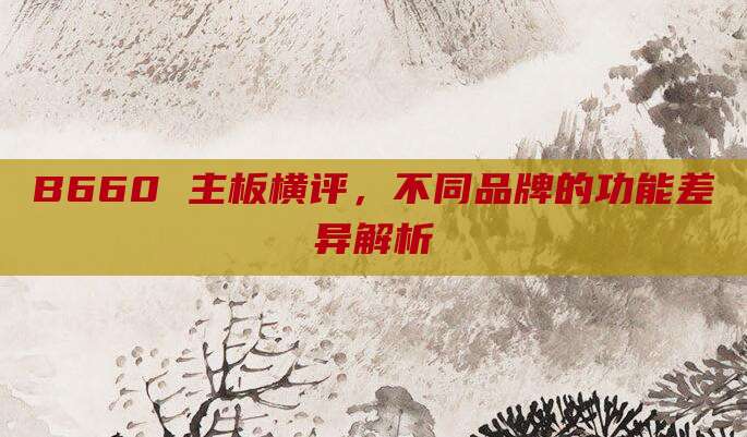 B660 主板横评,不同品牌的功能差异解析