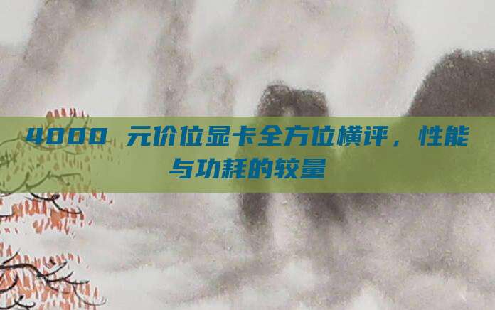 4000 元价位显卡全方位横评,性能与功耗的较量
