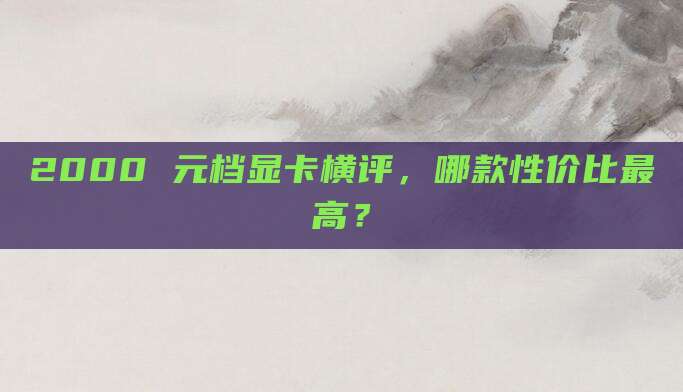 2000 元档显卡横评,哪款性价比最高?