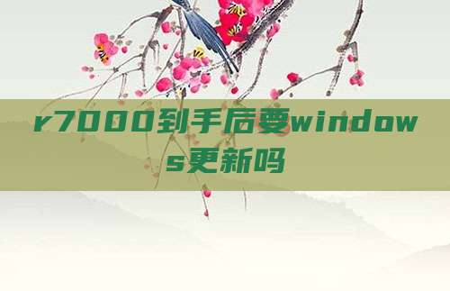 r7000到手后要windows更新吗