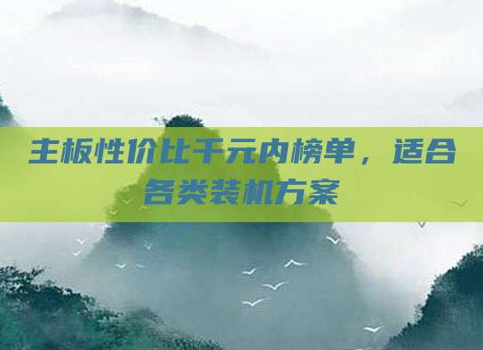主板性价比千元内榜单,适合各类装机方案
