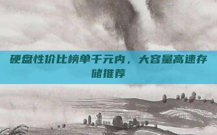 硬盘性价比榜单千元内,大容量高速存储推荐