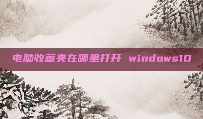 电脑收藏夹在哪里打开 windows10