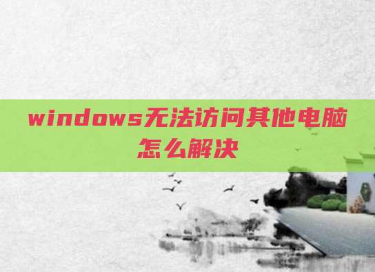 windows无法访问其他电脑怎么解决
