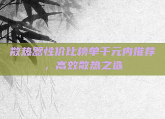 散热器性价比榜单千元内推荐,高效散热之选