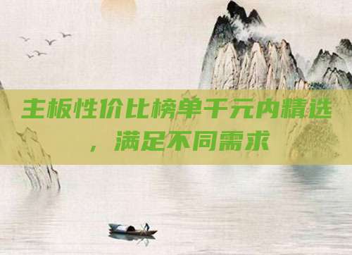 主板性价比榜单千元内精选,满足不同需求