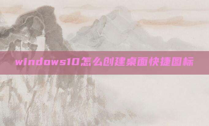 windows10怎么创建桌面快捷图标