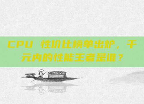 CPU 性价比榜单出炉,千元内的性能王者是谁?