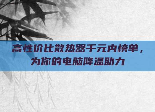 高性价比散热器千元内榜单,为你的电脑降温助力