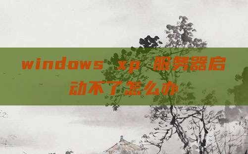 windows xp 服务器启动不了怎么办