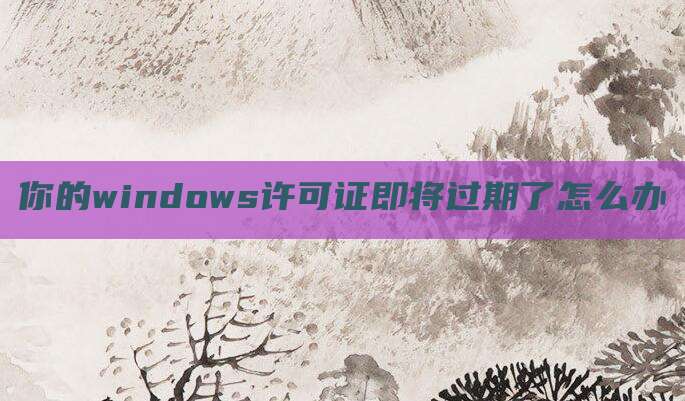 你的windows许可证即将过期了怎么办