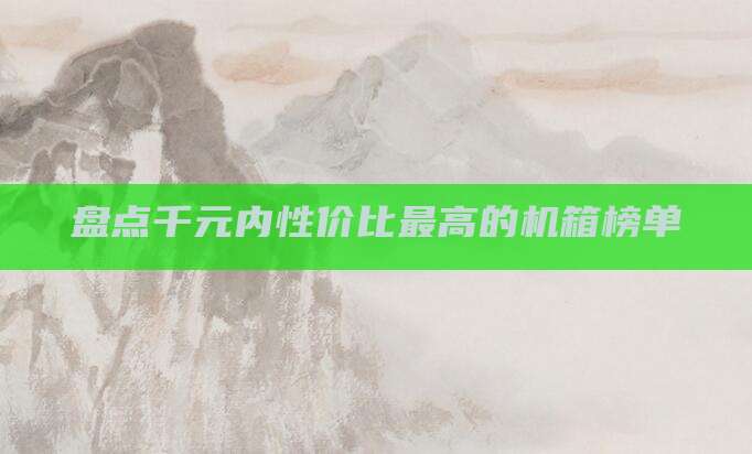 盘点千元内性价比最高的机箱榜单