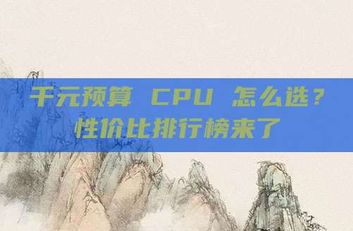 千元预算 CPU 怎么选?性价比排行榜来了