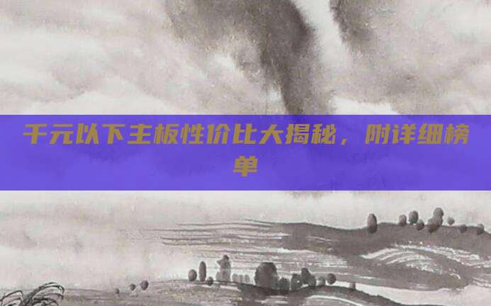 千元以下主板性价比大揭秘,附详细榜单