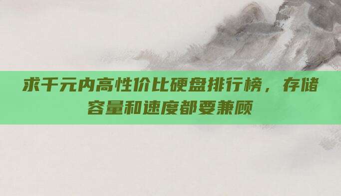 求千元内高性价比硬盘排行榜,存储容量和速度都要兼顾
