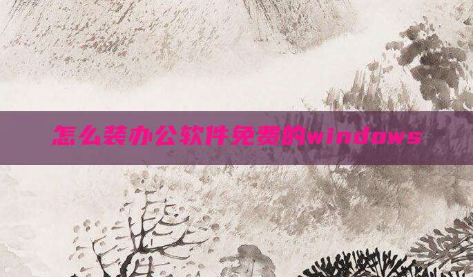 怎么装办公软件免费的windows