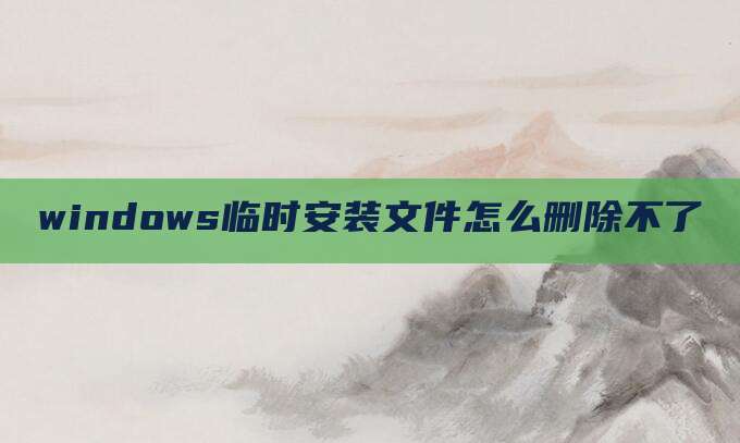 windows临时安装文件怎么删除不了