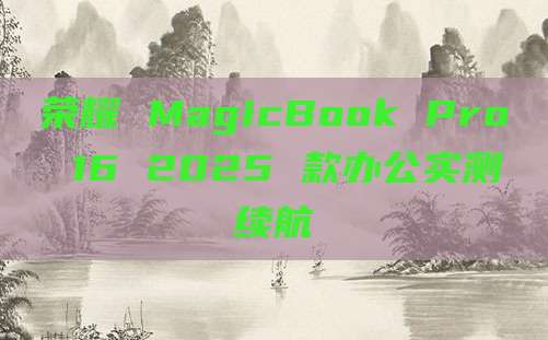 荣耀 MagicBook Pro 16 2025 款办公实测续航