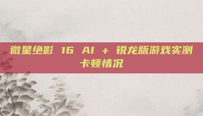 微星绝影 16 AI + 锐龙版游戏实测卡顿情况